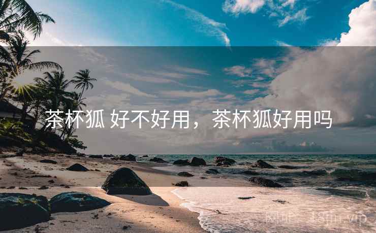 茶杯狐 好不好用,茶杯狐好用吗 第2张 茶杯狐 好不好用,茶杯狐好用吗 第2张