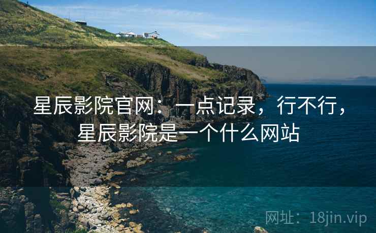 星辰影院官网：一点记录，行不行，星辰影院是一个什么网站  第1张