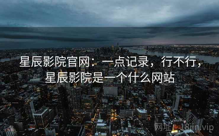 星辰影院官网：一点记录，行不行，星辰影院是一个什么网站  第2张