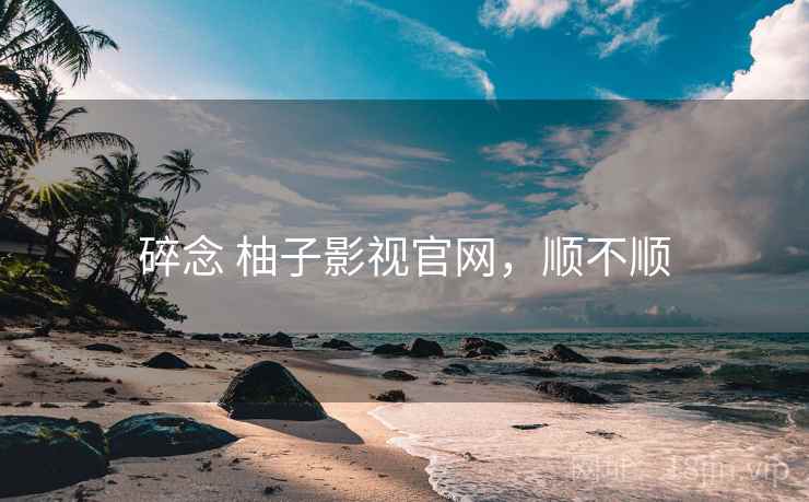 碎念 柚子影视官网，顺不顺  第1张